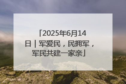 2025年6月14日｜军爱民，民拥军，军民共建一家亲