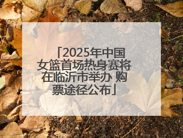 2025年中国女篮首场热身赛将在临沂市举办 购票途径公布