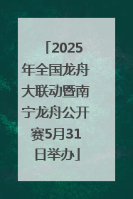 2025年全国龙舟大联动暨南宁龙舟公开赛5月31日举办