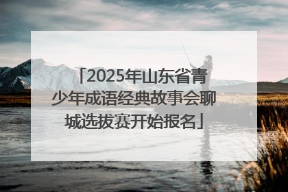 2025年山东省青少年成语经典故事会聊城选拔赛开始报名