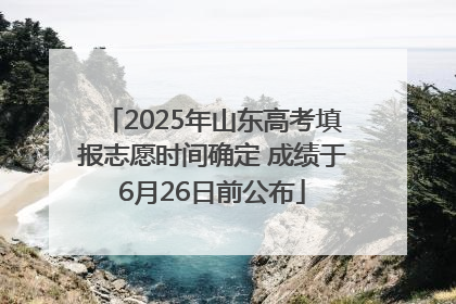 2025年山东高考填报志愿时间确定 成绩于6月26日前公布