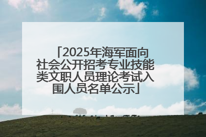 2025年海军面向社会公开招考专业技能类文职人员理论考试入围人员名单公示