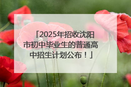 2025年招收沈阳市初中毕业生的普通高中招生计划公布！