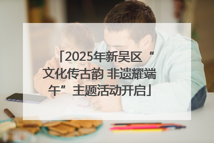 2025年新吴区“文化传古韵 非遗耀端午”主题活动开启
