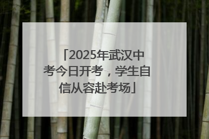 2025年武汉中考今日开考，学生自信从容赴考场