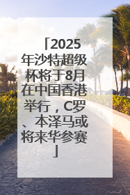 2025年沙特超级杯将于8月在中国香港举行，C罗、本泽马或将来华参赛