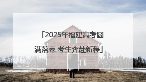 2025年福建高考圆满落幕 考生奔赴新程