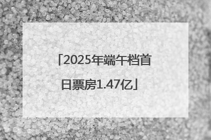 2025年端午档首日票房1.47亿