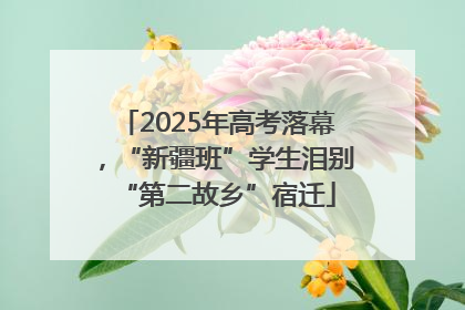 2025年高考落幕，“新疆班”学生泪别“第二故乡”宿迁