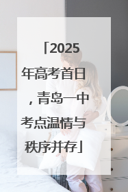 2025年高考首日，青岛一中考点温情与秩序并存
