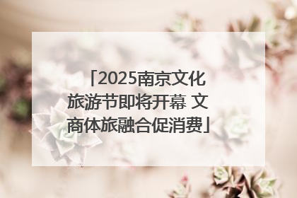 2025南京文化旅游节即将开幕 文商体旅融合促消费