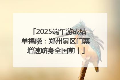 2025端午游成绩单揭晓：郑州景区门票增速跻身全国前十