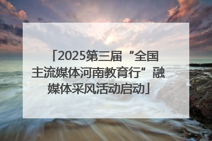 2025第三届“全国主流媒体河南教育行”融媒体采风活动启动