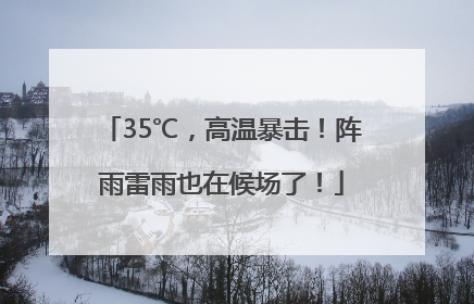 35℃，高温暴击！阵雨雷雨也在候场了！