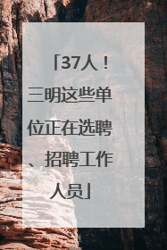 37人！三明这些单位正在选聘、招聘工作人员