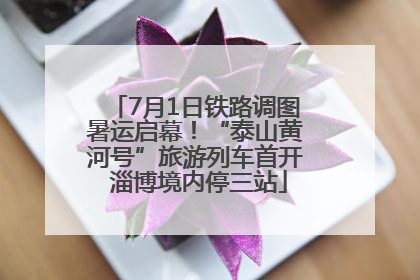 7月1日铁路调图暑运启幕！“泰山黄河号”旅游列车首开 淄博境内停三站