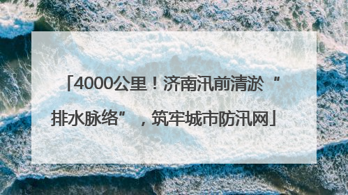 4000公里！济南汛前清淤“排水脉络”，筑牢城市防汛网