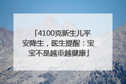 4100克新生儿平安降生，医生提醒：宝宝不是越重越健康
