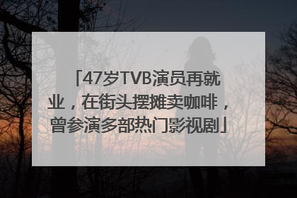 47岁TVB演员再就业，在街头摆摊卖咖啡，曾参演多部热门影视剧