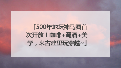 500年地坛神马圈首次开放！咖啡+调酒+美学，来古建里玩穿越~