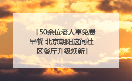 50余位老人享免费早餐 北京朝阳这间社区餐厅升级焕新