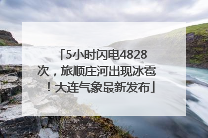 5小时闪电4828次，旅顺庄河出现冰雹！大连气象最新发布