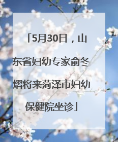 5月30日，山东省妇幼专家俞冬熠将来菏泽市妇幼保健院坐诊