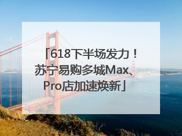 618下半场发力！苏宁易购多城Max、Pro店加速焕新