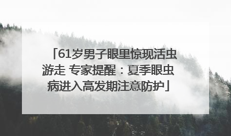 61岁男子眼里惊现活虫游走 专家提醒：夏季眼虫病进入高发期注意防护