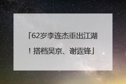 62岁李连杰重出江湖！搭档吴京、谢霆锋