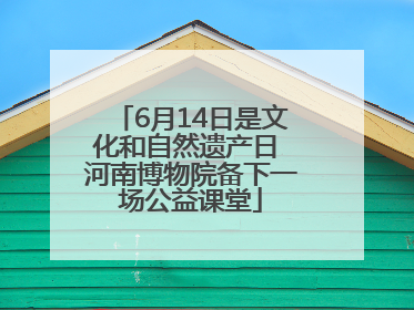 6月14日是文化和自然遗产日 河南博物院备下一场公益课堂