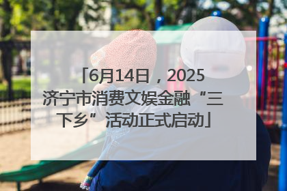 6月14日，2025济宁市消费文娱金融“三下乡”活动正式启动