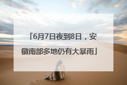 6月7日夜到8日，安徽南部多地仍有大暴雨