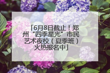 6月8日截止！郑州“四季星光”市民艺术夜校（夏季班）火热报名中