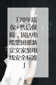 70年质保+售后保险，固达电缆集团重新定义家装电线安全标准