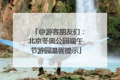 @游客朋友们：北京冬奥公园端午节游园温馨提示