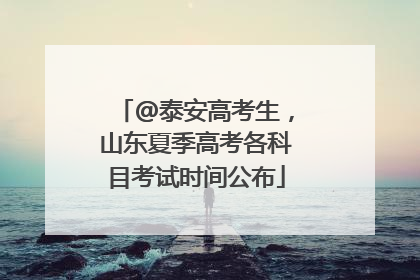 @泰安高考生，山东夏季高考各科目考试时间公布