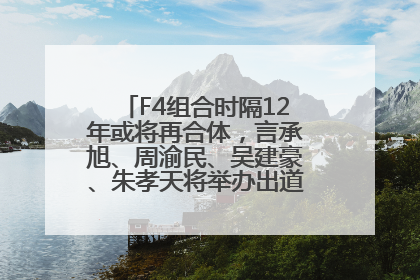 F4组合时隔12年或将再合体，言承旭、周渝民、吴建豪、朱孝天将举办出道25周年演唱会