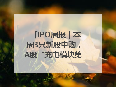 IPO周报｜本周3只新股申购，A股“充电模块第一股”来了