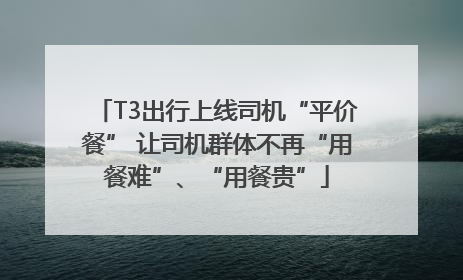 T3出行上线司机“平价餐” 让司机群体不再“用餐难”、“用餐贵”